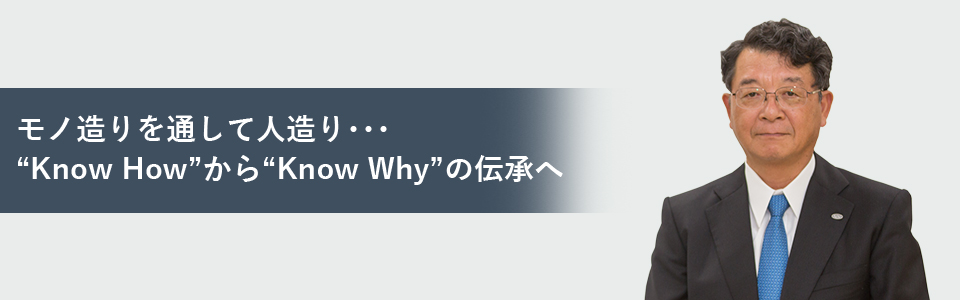 モノ造りを通して人造り･･･'Know How'から'Know Why'の伝承へ